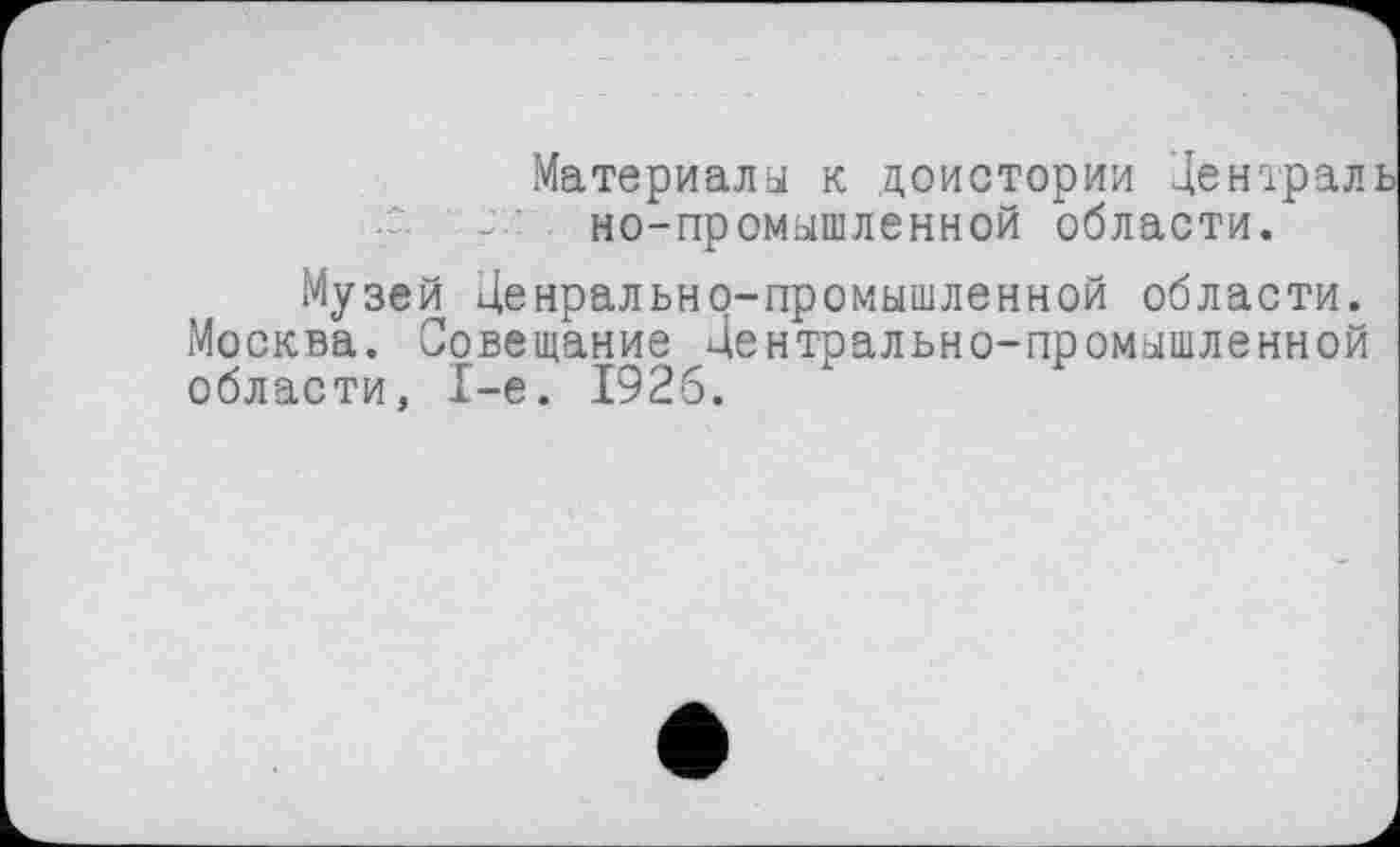 ﻿Материалы к доистории Централ но-промышленной области.
Музей Денрально-промышленной области. Москва. Совещание Центрально-промышленной области, 1-е. 1926.